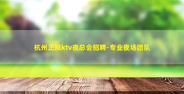 杭州正规ktv夜总会招聘-专业夜场团队